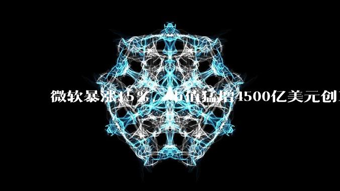 微软暴涨15%，市值猛增4500亿美元创18年来最佳单日表现_约合_现汇_市场