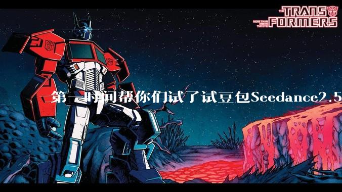 第一时间帮你们试了试豆包Seedance2.5，它真成生产力工具了。_镜头_世超_***