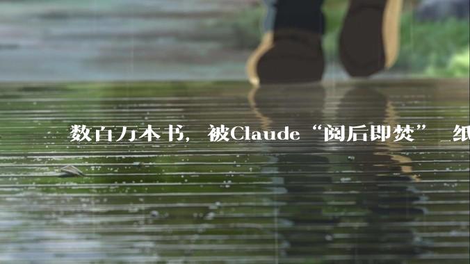 数百万本书，被Claude“阅后即焚”_纸质_公司_训练