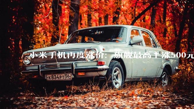 小米手机再度涨价：旗舰最高上涨500元！_Turbo_主力机型_Max