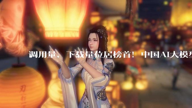 调用量、下载量位居榜首！中国AI大模型服务全球_Hugging_生态_产业