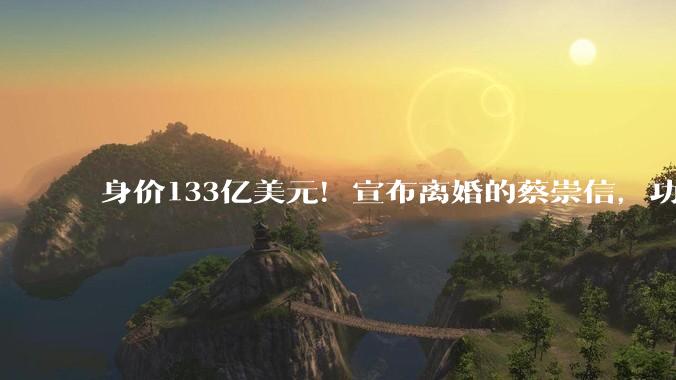 身价133亿美元！宣布离婚的蔡崇信，功劳不逊于马云_阿里_股份_公司