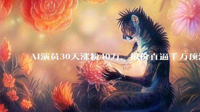 AI演员30天涨粉40万，报价直逼千万顶流：***网红慌了吗？_桃子姐姐_品牌_数据