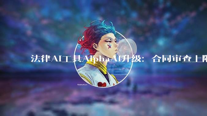 法律AI工具AlphaAI升级：合同审查上限达10万字，类案检索引入智能提问优化 - *