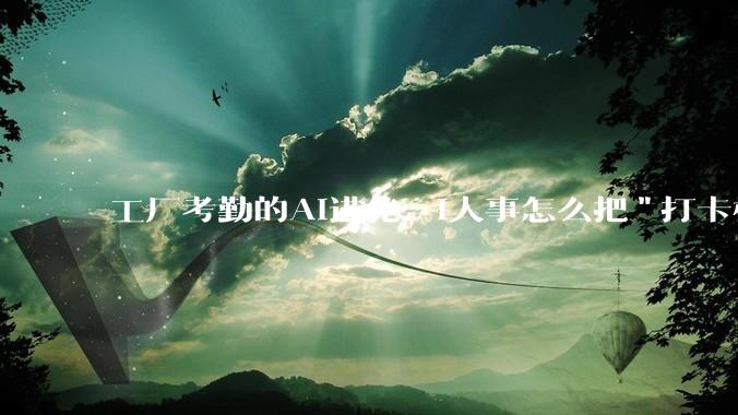 工厂考勤的AI进化：i人事怎么把"打卡机"变成"人效驾驶舱 - *