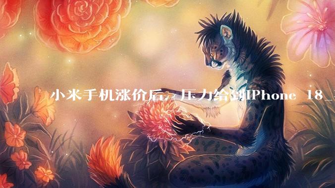 小米手机涨价后，压力给到iPhone 18_苹果_价格_内存