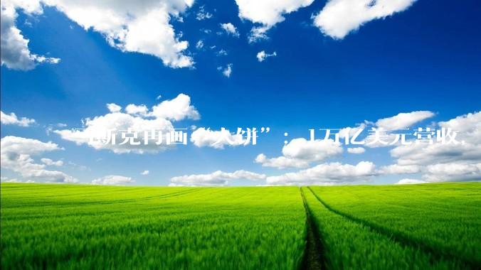 马斯克再画“大饼”：1万亿美元营收，谁来买单？_SpaceX_收入_业务板块
