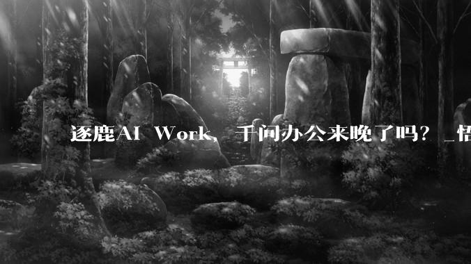逐鹿AI Work，千问办公来晚了吗？_悟空_智能_MuleRun