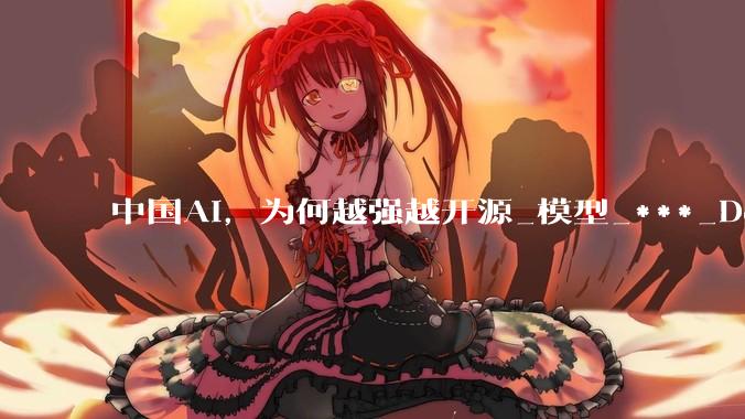 中国AI，为何越强越开源_模型_***_DeepSeek-R