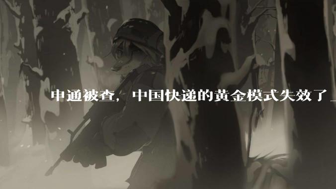 申通被查，中国快递的黄金模式失效了_生产_企业_苏州市