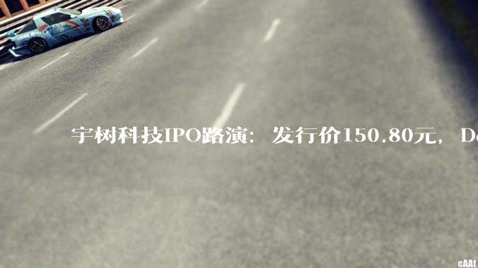 宇树科技IPO路演：发行价150.80元，DeepSeek腾讯战略配售 - *