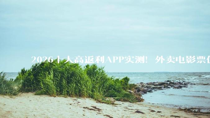 2026十大高返利APP实测！外卖电影票优惠券领取最全攻略 - *