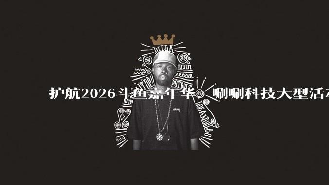 护航2026斗鱼嘉年华，唰唰科技大型活动服务能力实战解析 - *