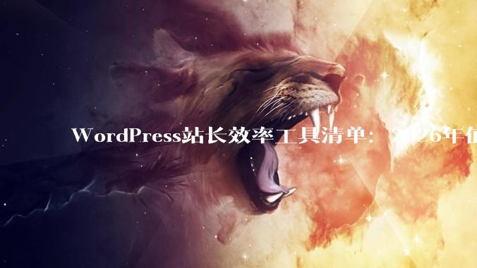 WordPress站长效率工具清单：2026年值得装的12个插件 - *