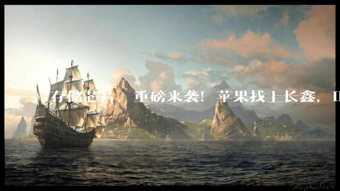 存储芯片，重磅来袭！苹果找上长鑫，iPhone、MacBook都在测试_科技_中国_供应
