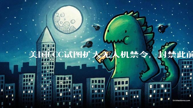 美国FCC试图扩大无人机禁令，封禁此前已获批的激光雷达无人机_Avata_产品_外国