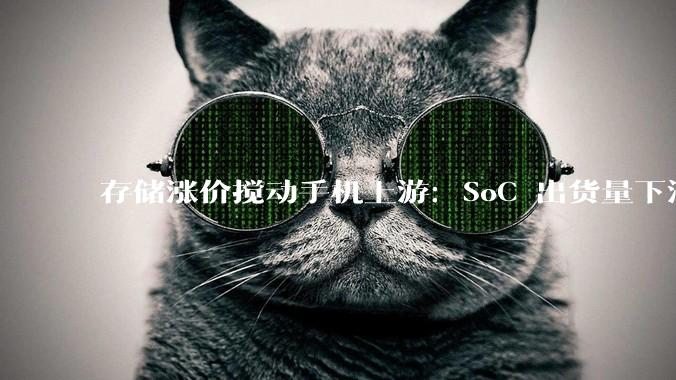 存储涨价搅动手机上游：SoC 出货量下滑15%，高通净利跌25%、联发科营业利益降22%_同比减少_成本_机型