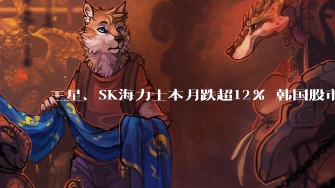 三星、SK海力士本月跌超12% 韩国股市总交易额腰斩_市场_综合股价指数_半导体