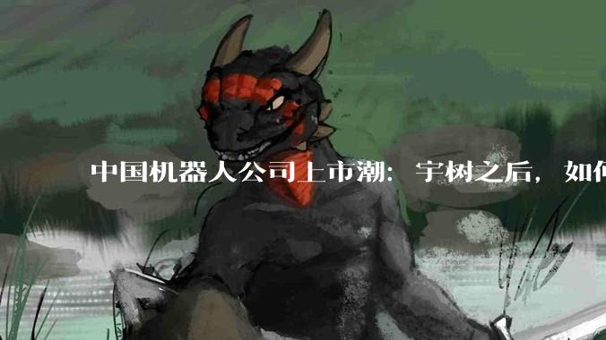 中国机器人公司上市潮：宇树之后，如何定价？_收入_企业_人形