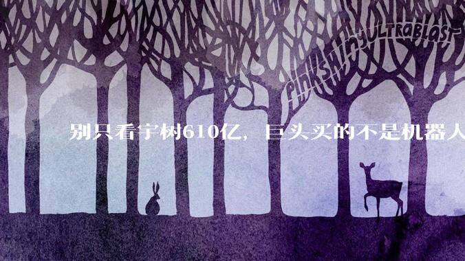 别只看宇树610亿，巨头买的不是机器人_DeepSeek_客户_人形