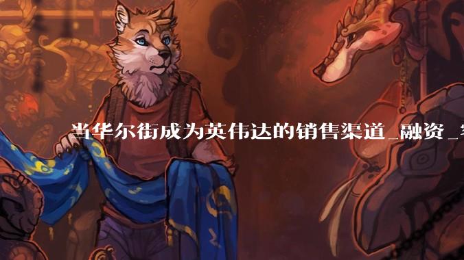 当华尔街成为英伟达的销售渠道_融资_客户_芯片