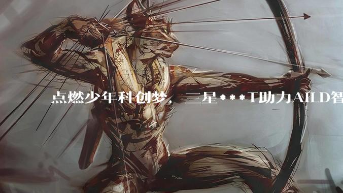 点燃少年科创梦，三星***T助力AILD智能设计大赛圆满收官 - *