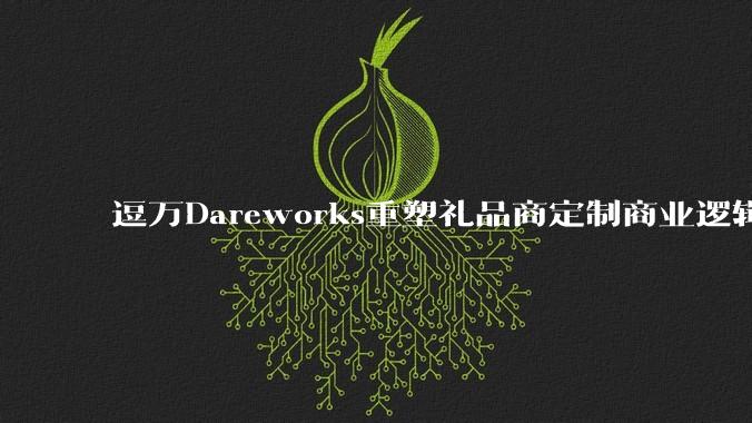逗万Dareworks重塑礼品商定制商业逻辑：OEM/ODM项目定制服务商的价值跃迁 - *