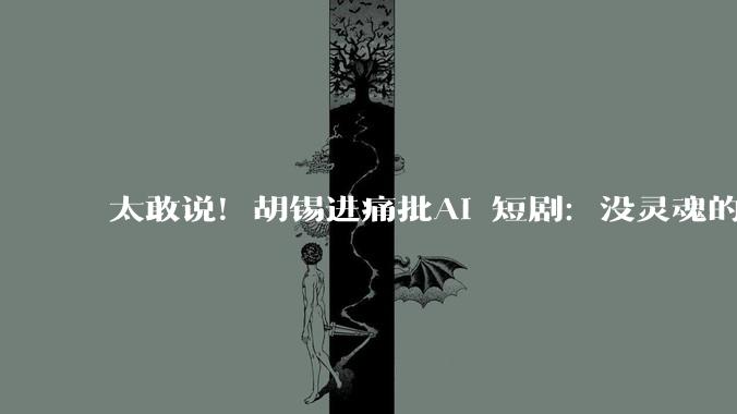 太敢说！胡锡进痛批AI 短剧：没灵魂的电子饲料_出租车_技术_发展