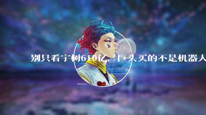 别只看宇树610亿，巨头买的不是机器人_DeepSeek_客户_人形