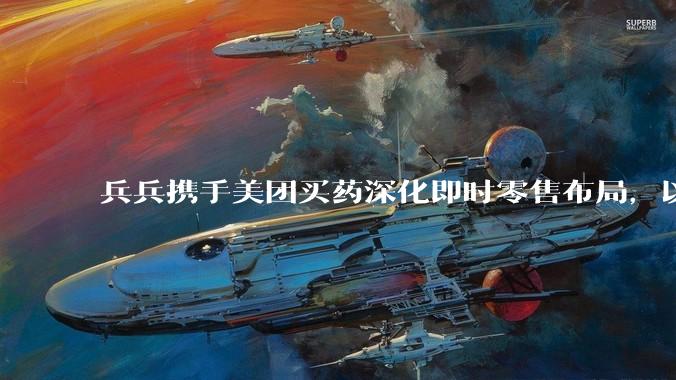 兵兵携手美团买药深化即时零售布局，以1对1急送升级夜间退热服务 - *