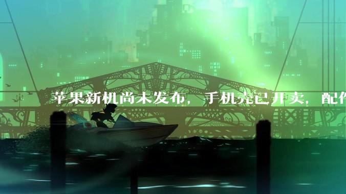 苹果新机尚未发布，手机壳已开卖，配件商为何“抢跑”？_iPhone_新品_信息