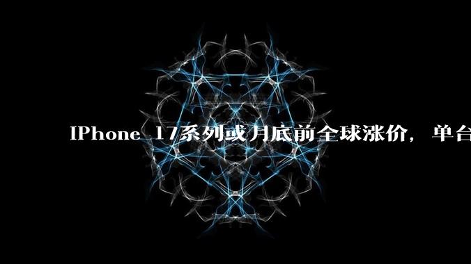 iPhone 17系列或月底前全球涨价，单台最高多花近千元_AirPods_苹果_Watch