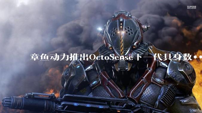 章鱼动力推出OctoSense下一代具身数***产品：肌电大模型一模千人泛化，外骨骼手套人机同构对齐 - *