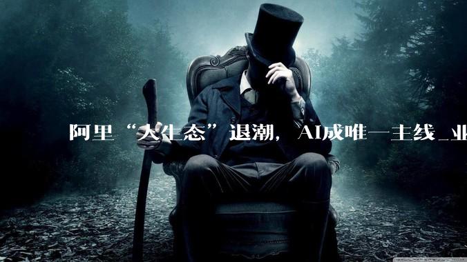 阿里“大生态”退潮，AI成唯一主线_业务_战略_银泰百货