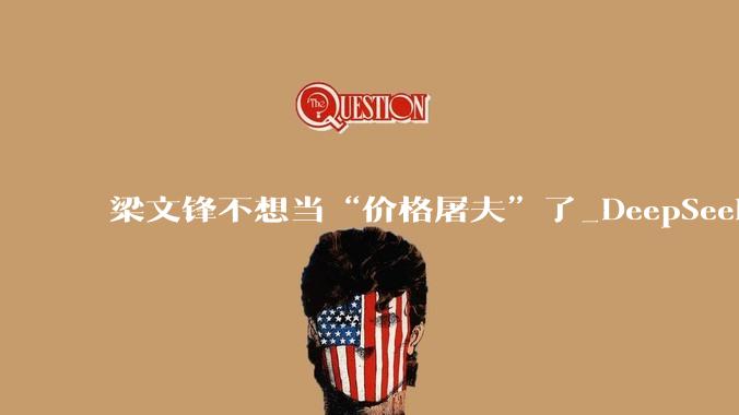 梁文锋不想当“价格屠夫”了_DeepSeek_Token_模型
