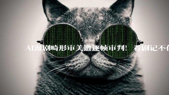 AI漫剧畸形审美遭逐帧审判！看剧记不住主角脸，霸总美女全是同款_小雷_技术_机器人
