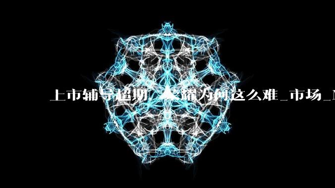 上市辅导超期，荣耀为何这么难_市场_Magic_全球