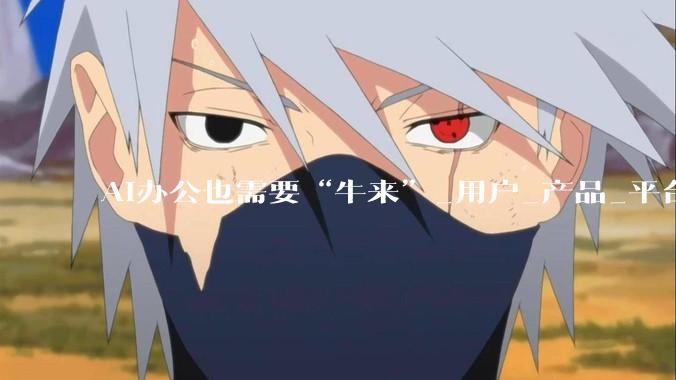 AI办公也需要“牛来”_用户_产品_平台