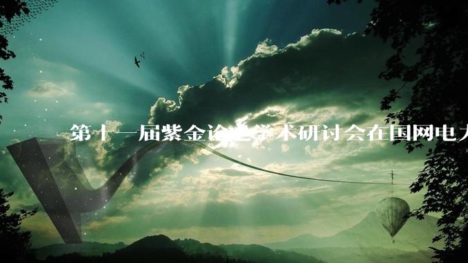 第十一届紫金论电学术研讨会在国网电力科学研究院召开 - *