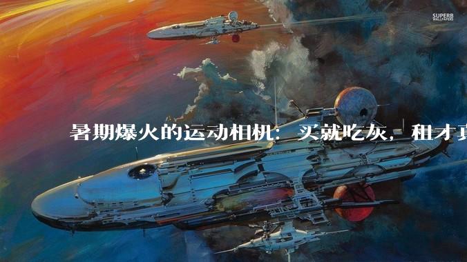 暑期爆火的运动相机：买就吃灰，租才真香_租赁_Pocket_平台