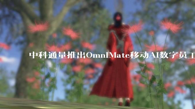 中科通量推出OmniMate移动AI数字员工，用本地智能重构线下服务场景 - *