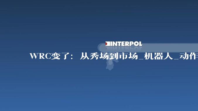 WRC变了：从秀场到市场_机器人_动作_企业