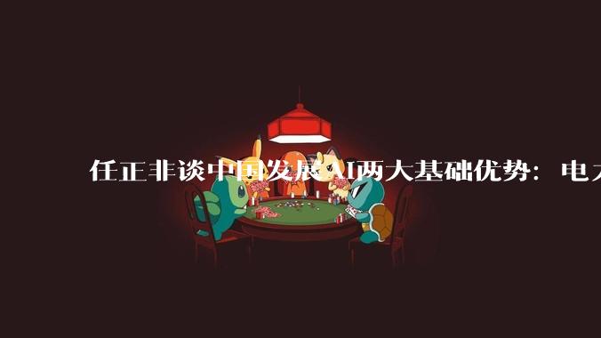 任正非谈中国发展AI两大基础优势：电力和电信网络_能源_温枢_科技