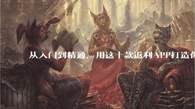 从入门到精通，用这十款返利APP打造你的专属省钱体系 - *
