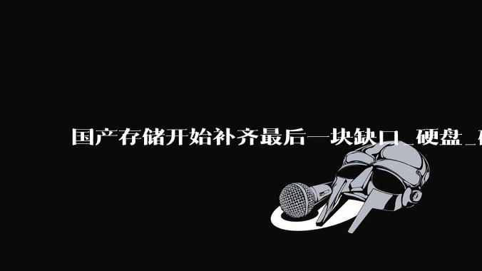 国产存储开始补齐最后一块缺口_硬盘_磁头_机械