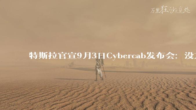 特斯拉官宣9月3日Cybercab发布会：没方向盘的车，终于要上路了 - *