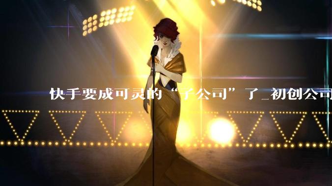 快手要成可灵的“子公司”了_初创公司_总市值_微博
