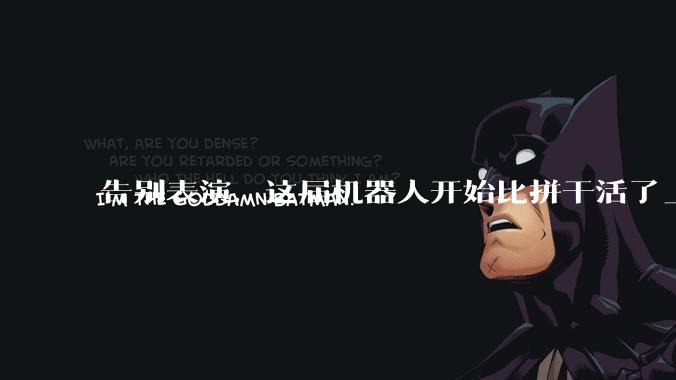 告别表演，这届机器人开始比拼干活了_企业_人形_数据
