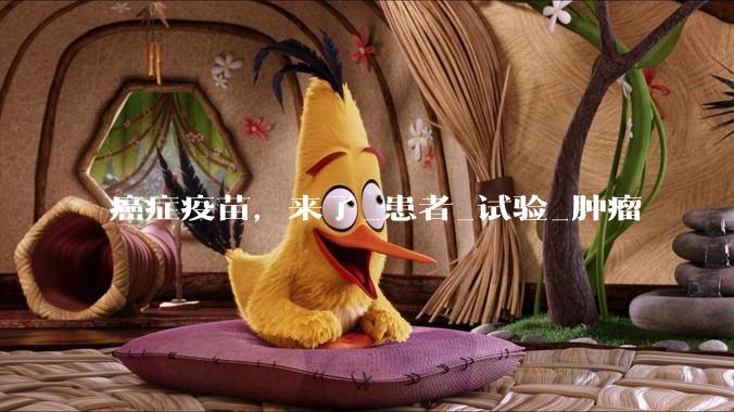 癌症疫苗，来了_患者_试验_肿瘤
