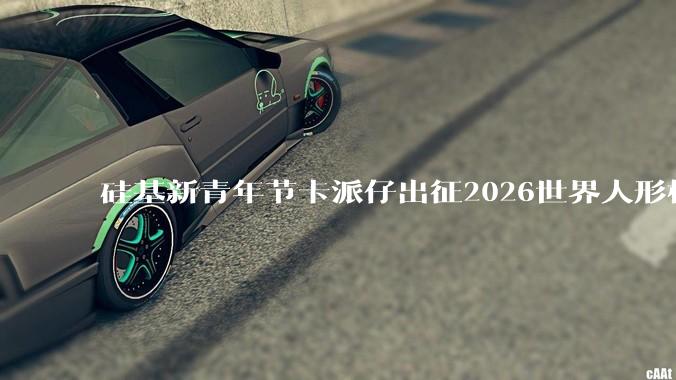 硅基新青年节卡派仔出征2026世界人形机器人运动会 - *